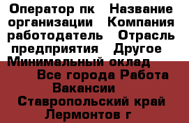 Оператор пк › Название организации ­ Компания-работодатель › Отрасль предприятия ­ Другое › Минимальный оклад ­ 42 000 - Все города Работа » Вакансии   . Ставропольский край,Лермонтов г.
